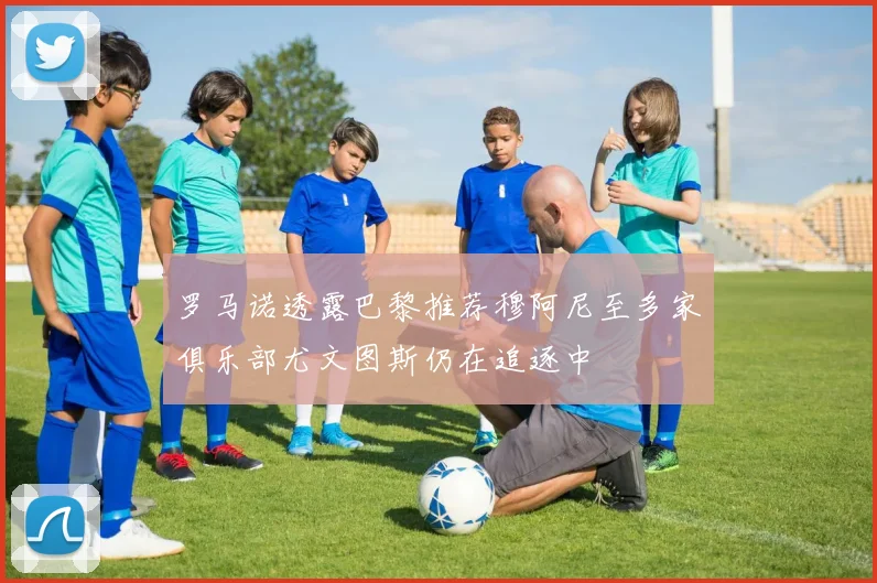 罗马诺透露巴黎推荐穆阿尼至多家俱乐部尤文图斯仍在追逐中