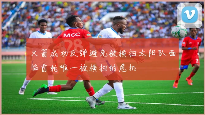 火箭成功反弹避免被横扫太阳队面临首轮唯一被横扫的危机