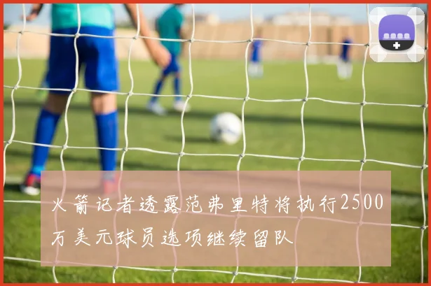 火箭记者透露范弗里特将执行2500万美元球员选项继续留队