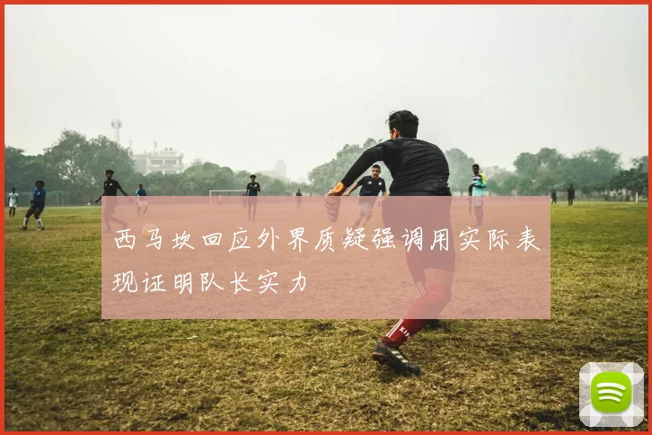 西马坎回应外界质疑强调用实际表现证明队长实力