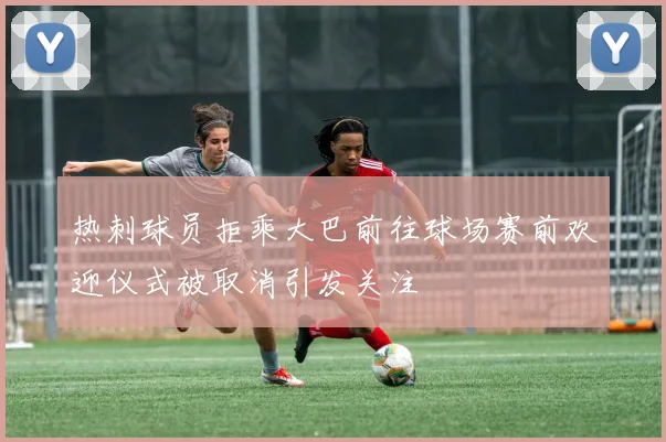 热刺球员拒乘大巴前往球场赛前欢迎仪式被取消引发关注