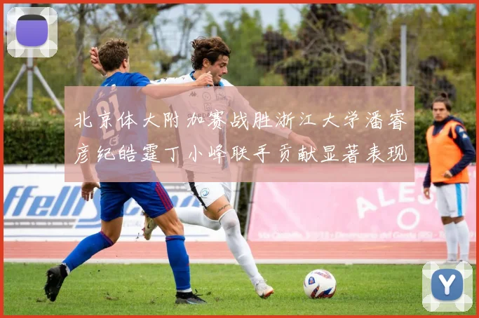 北京体大附加赛战胜浙江大学潘睿彦纪皓霆丁小峰联手贡献显著表现