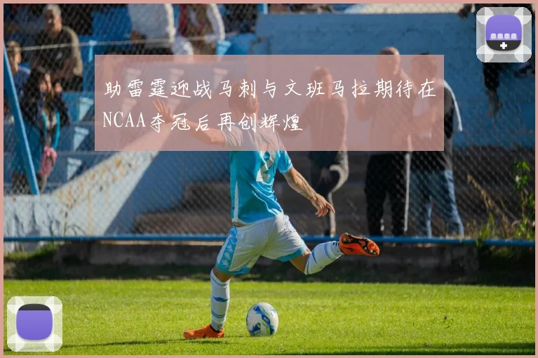 助雷霆迎战马刺与文班马拉期待在NCAA夺冠后再创辉煌
