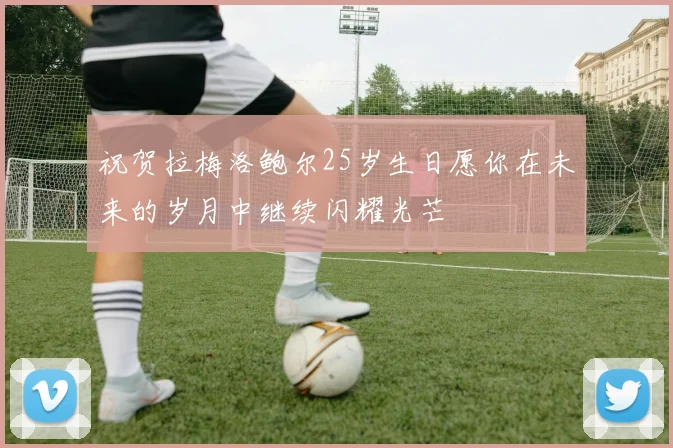 祝贺拉梅洛鲍尔25岁生日愿你在未来的岁月中继续闪耀光芒