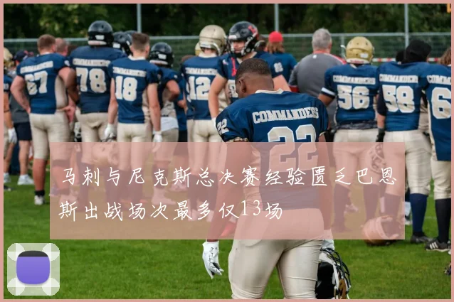 马刺与尼克斯总决赛经验匮乏巴恩斯出战场次最多仅13场