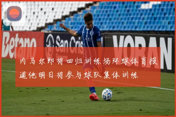 内马尔即将回归训练场环球体育报道他明日将参与球队集体训练