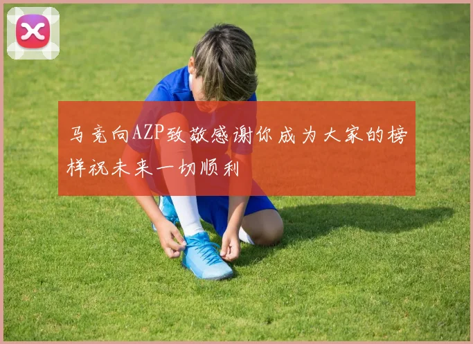 马竞向AZP致敬感谢你成为大家的榜样祝未来一切顺利