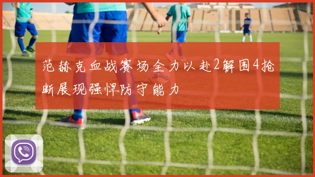 范赫克血战赛场全力以赴2解围4抢断展现强悍防守能力