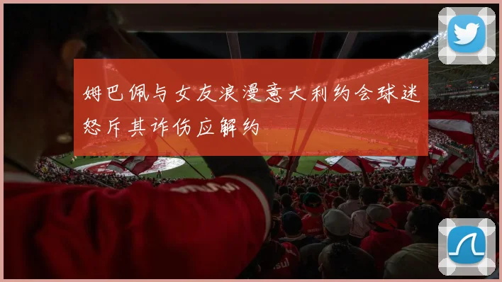 姆巴佩与女友浪漫意大利约会球迷怒斥其诈伤应解约