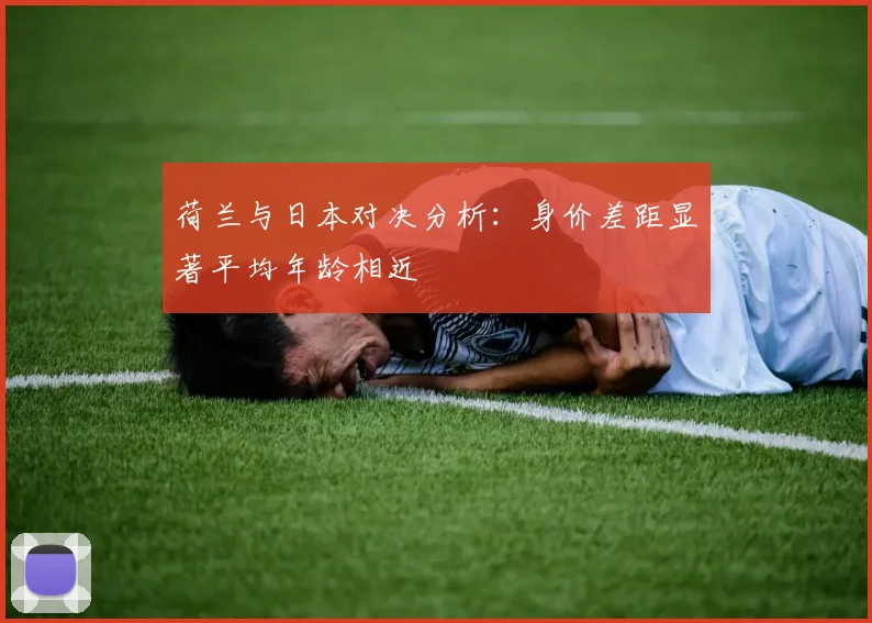 荷兰与日本对决分析：身价差距显著平均年龄相近