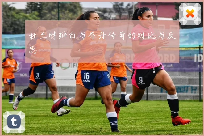 杜兰特辩白与乔丹传奇的对比与反思