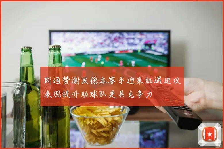 斯通赞谢泼德本赛季迎来机遇进攻表现提升助球队更具竞争力