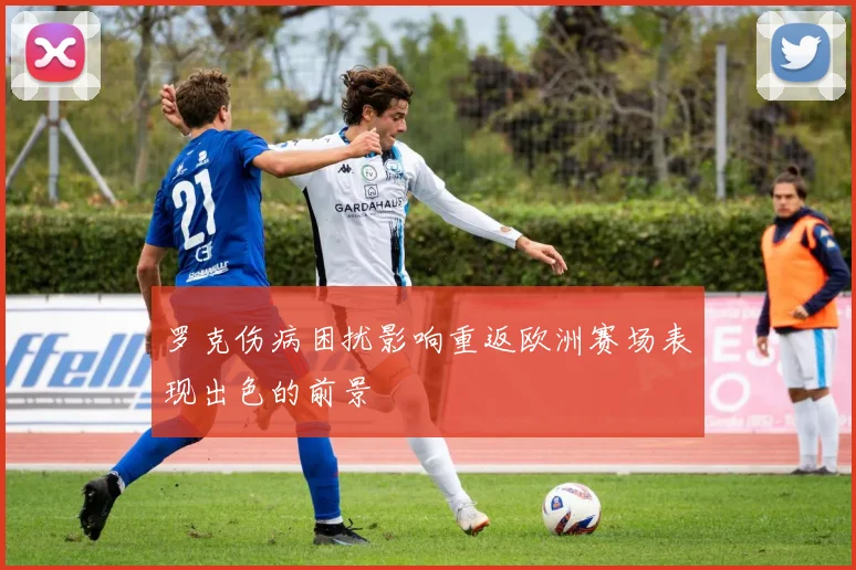 罗克伤病困扰影响重返欧洲赛场表现出色的前景
