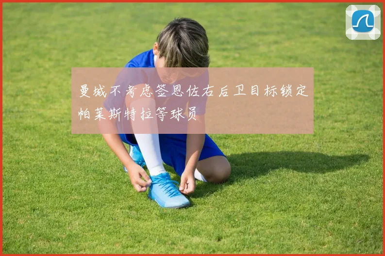 曼城不考虑签恩佐右后卫目标锁定帕莱斯特拉等球员