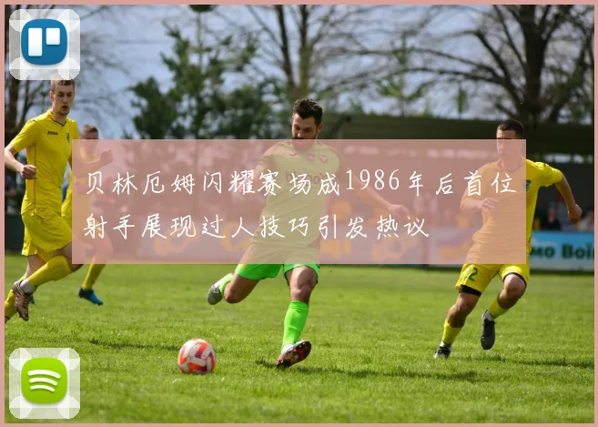 贝林厄姆闪耀赛场成1986年后首位射手展现过人技巧引发热议