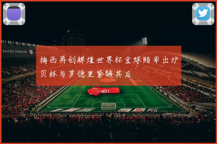 梅西再创辉煌世界杯金球赔率出炉贝林与罗德里紧随其后