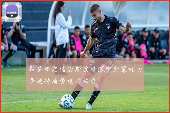 希罗坚定信念斯波将探索新策略力争逆转局势绝不放弃