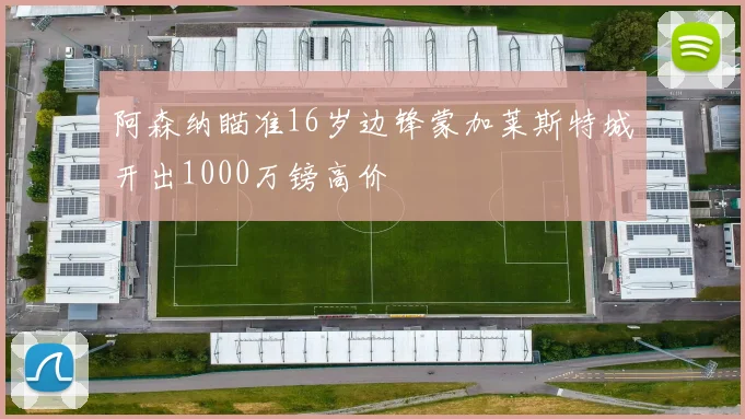 阿森纳瞄准16岁边锋蒙加莱斯特城开出1000万镑高价