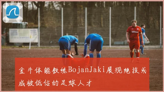 金牛体能教练BojanJaki展现绝技或成被低估的足球人才