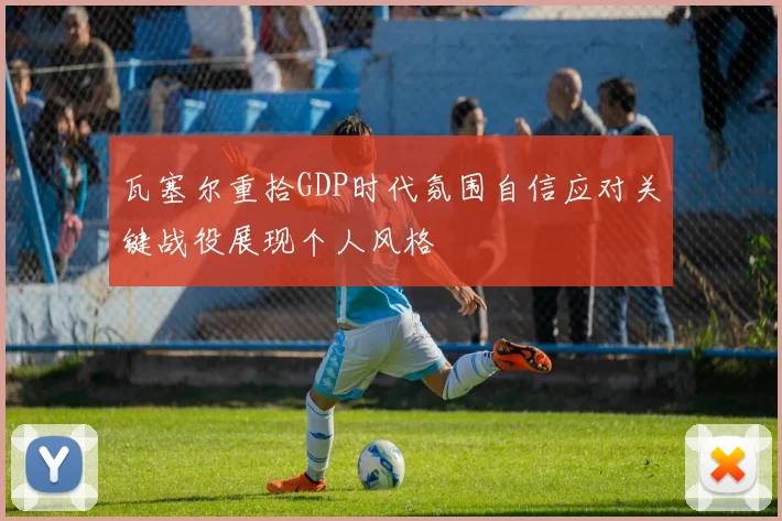 瓦塞尔重拾GDP时代氛围自信应对关键战役展现个人风格
