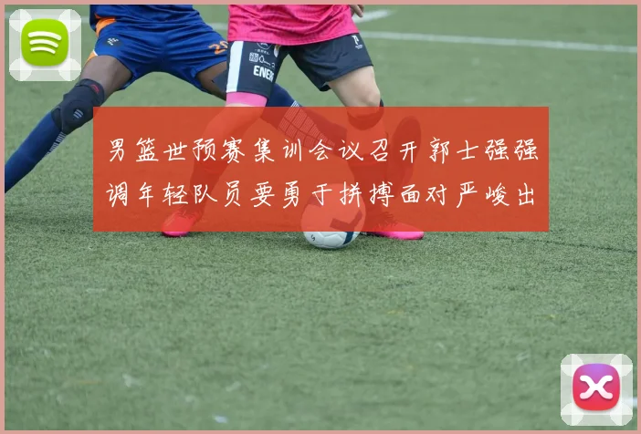 男篮世预赛集训会议召开郭士强强调年轻队员要勇于拼搏面对严峻出线形势