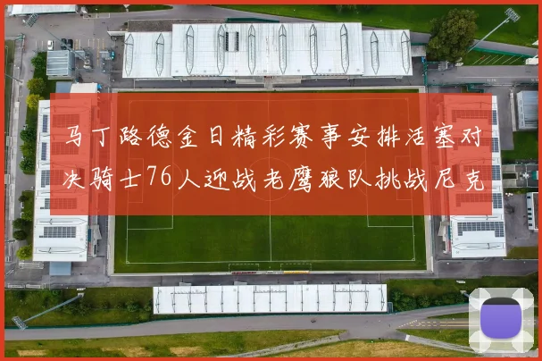 马丁路德金日精彩赛事安排活塞对决骑士76人迎战老鹰狼队挑战尼克斯火箭对抗熊队