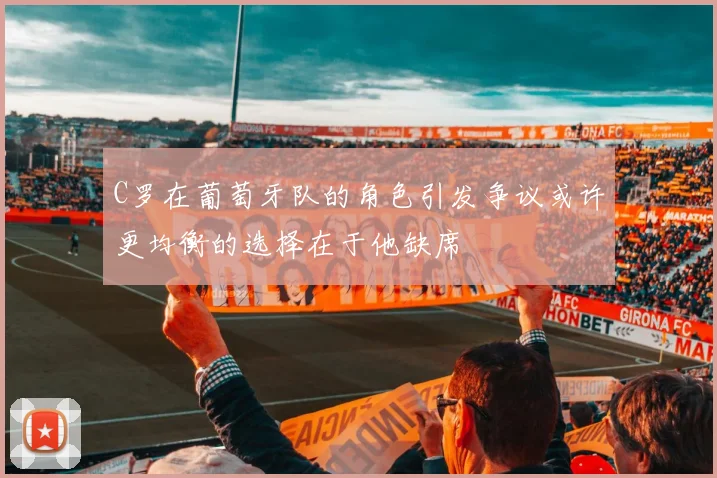 C罗在葡萄牙队的角色引发争议或许更均衡的选择在于他缺席