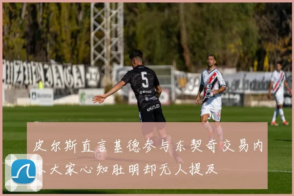 皮尔斯直言基德参与东契奇交易内幕大家心知肚明却无人提及