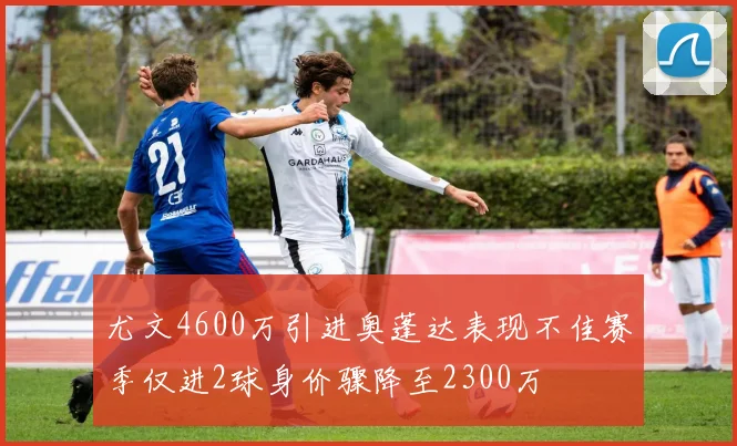 尤文4600万引进奥蓬达表现不佳赛季仅进2球身价骤降至2300万