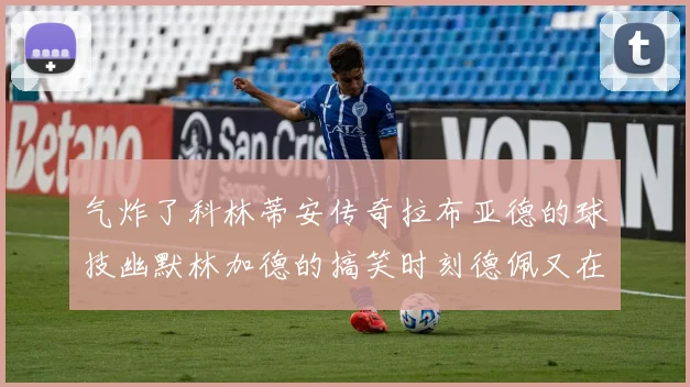 气炸了科林蒂安传奇拉布亚德的球技幽默林加德的搞笑时刻德佩又在装什么呢