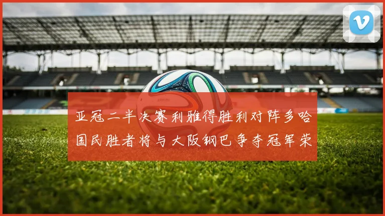 亚冠二半决赛利雅得胜利对阵多哈国民胜者将与大阪钢巴争夺冠军荣耀