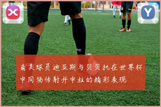 南美球员迪亚斯与贝贝托在世界杯中同场传射并中柱的精彩表现