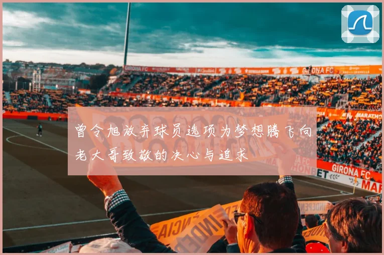 曾令旭放弃球员选项为梦想腾飞向老大哥致敬的决心与追求