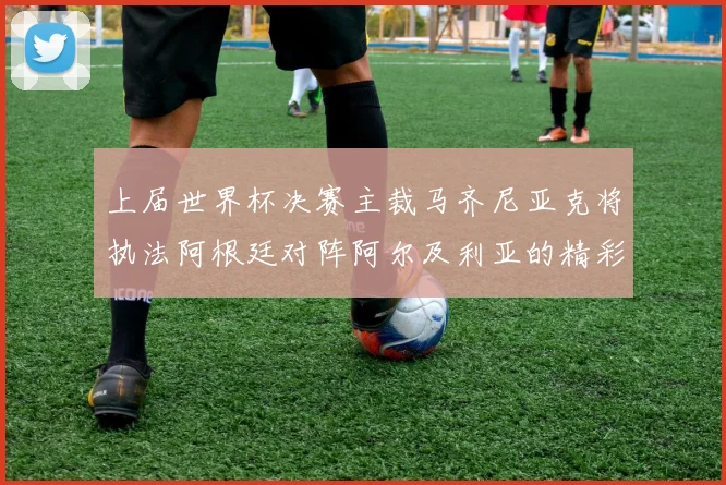 上届世界杯决赛主裁马齐尼亚克将执法阿根廷对阵阿尔及利亚的精彩对决