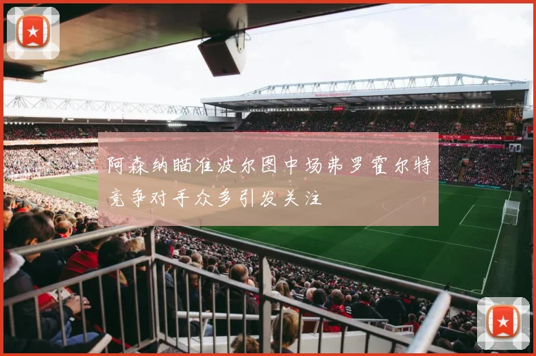 阿森纳瞄准波尔图中场弗罗霍尔特竞争对手众多引发关注