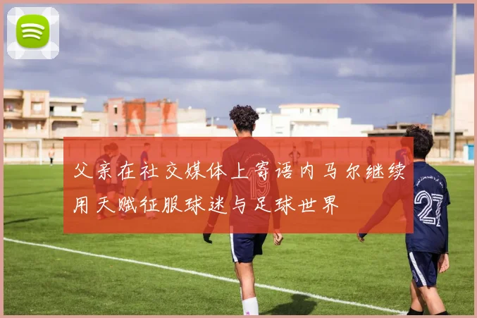 父亲在社交媒体上寄语内马尔继续用天赋征服球迷与足球世界