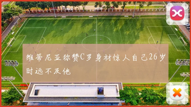 维蒂尼亚称赞C罗身材惊人自己26岁时远不及他