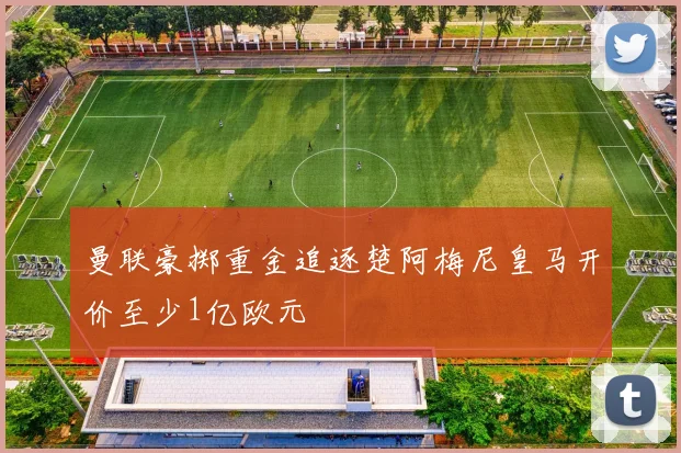 曼联豪掷重金追逐楚阿梅尼皇马开价至少1亿欧元