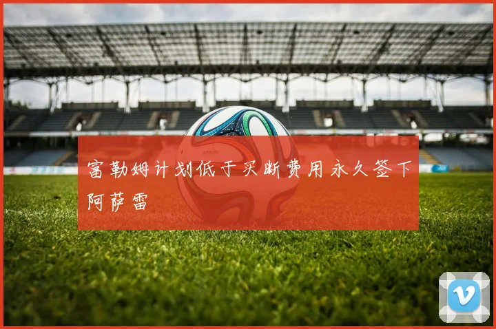 富勒姆计划低于买断费用永久签下阿萨雷